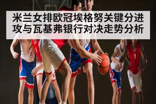 米兰女排欧冠埃格努关键分进攻与瓦基弗银行对决走势分析