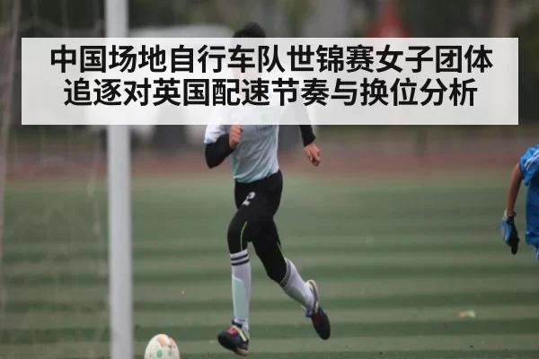 中国场地自行车队世锦赛女子团体追逐对英国配速节奏与换位分析