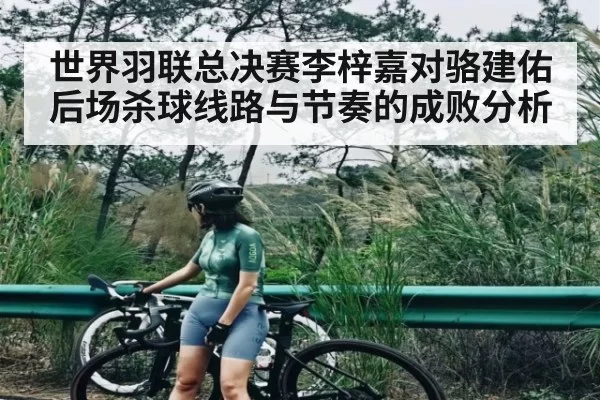 世界羽联总决赛李梓嘉对骆建佑后场杀球线路与节奏的成败分析
